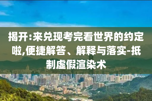 揭開:來兌現(xiàn)考完看世界的約定啦,便捷解答、解釋與落實-抵制虛假渲染術