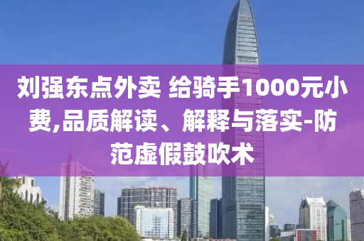 劉強東點外賣 給騎手1000元小費,品質解讀、解釋與落實-防范虛假鼓吹術