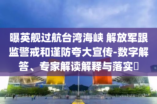 曝英艦過航臺灣海峽 解放軍跟監(jiān)警戒和謹防夸大宣傳-數(shù)字解答、專家解讀解釋與落實?