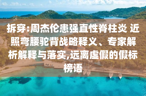 拆穿:周杰倫患強直性脊柱炎 近照彎腰駝背戰(zhàn)略釋義、專家解析解釋與落實,遠離虛假的假標(biāo)榜語