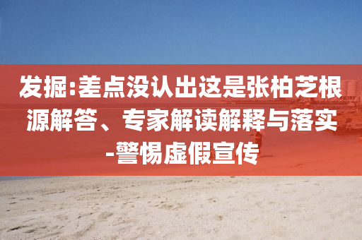 發(fā)掘:差點沒認出這是張柏芝根源解答、專家解讀解釋與落實-警惕虛假宣傳