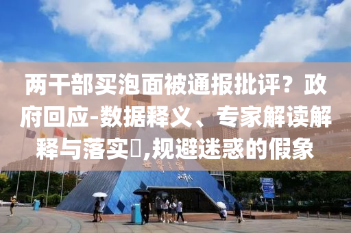 兩干部買泡面被通報批評？政府回應(yīng)-數(shù)據(jù)釋義、專家解讀解釋與落實?,規(guī)避迷惑的假象