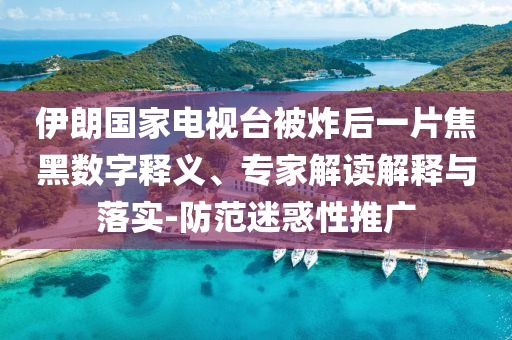 伊朗國家電視臺被炸后一片焦黑數(shù)字釋義、專家解讀解釋與落實(shí)-防范迷惑性推廣