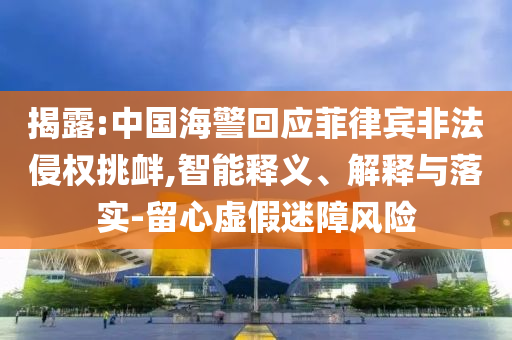 揭露:中國海警回應菲律賓非法侵權挑釁,智能釋義、解釋與落實-留心虛假迷障風險