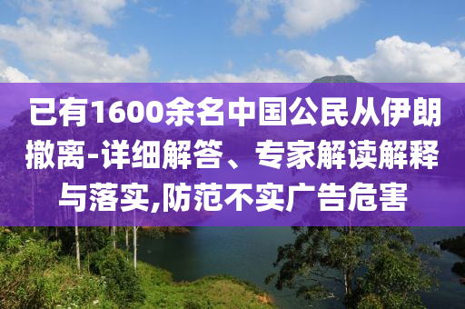 已有1600余名中國公民從伊朗撤離-詳細解答、專家解讀解釋與落實,防范不實廣告危害