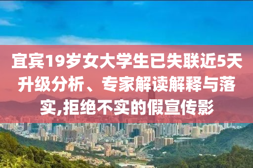 宜賓19歲女大學生已失聯(lián)近5天升級分析、專家解讀解釋與落實,拒絕不實的假宣傳影
