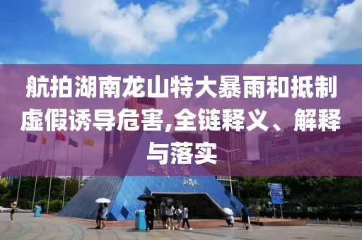 航拍湖南龍山特大暴雨和抵制虛假誘導(dǎo)危害,全鏈釋義、解釋與落實(shí)
