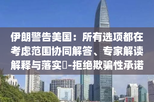 伊朗警告美國(guó)：所有選項(xiàng)都在考慮范圍協(xié)同解答、專家解讀解釋與落實(shí)?-拒絕欺騙性承諾