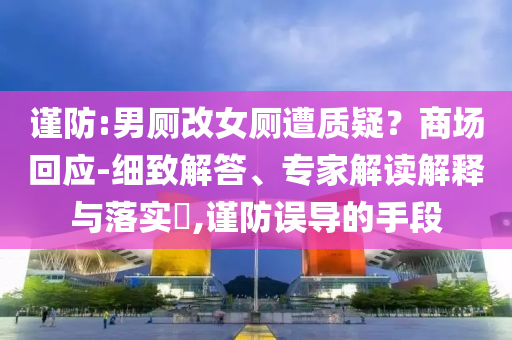 謹(jǐn)防:男廁改女廁遭質(zhì)疑？商場(chǎng)回應(yīng)-細(xì)致解答、專家解讀解釋與落實(shí)?,謹(jǐn)防誤導(dǎo)的手段