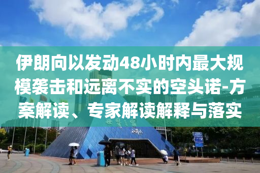 伊朗向以發(fā)動48小時內(nèi)最大規(guī)模襲擊和遠離不實的空頭諾-方案解讀、專家解讀解釋與落實