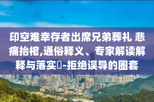 印空難幸存者出席兄弟葬禮 悲痛抬棺,通俗釋義、專家解讀解釋與落實(shí)?-拒絕誤導(dǎo)的圈套