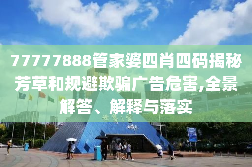 77777888管家婆四肖四碼揭秘芳草和規(guī)避欺騙廣告危害,全景解答、解釋與落實(shí)