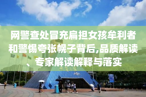 網(wǎng)警查處冒充扁擔(dān)女孩牟利者和警惕夸張幌子背后,品質(zhì)解讀、專家解讀解釋與落實(shí)