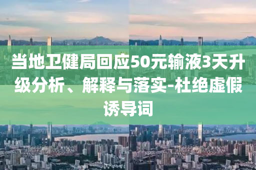 當(dāng)?shù)匦l(wèi)健局回應(yīng)50元輸液3天升級(jí)分析、解釋與落實(shí)-杜絕虛假誘導(dǎo)詞