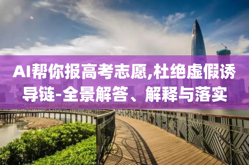 AI幫你報高考志愿,杜絕虛假誘導鏈-全景解答、解釋與落實