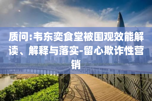 質問:韋東奕食堂被圍觀效能解讀、解釋與落實-留心欺詐性營銷