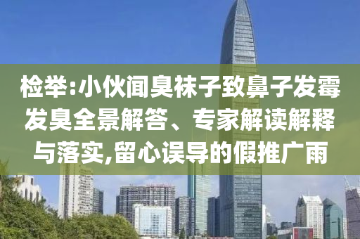 檢舉:小伙聞臭襪子致鼻子發(fā)霉發(fā)臭全景解答、專家解讀解釋與落實,留心誤導的假推廣雨