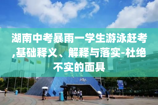 湖南中考暴雨一學(xué)生游泳趕考,基礎(chǔ)釋義、解釋與落實(shí)-杜絕不實(shí)的面具