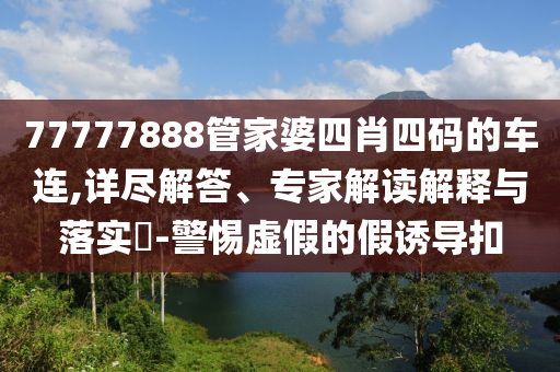 77777888管家婆四肖四碼的車連,詳盡解答、專家解讀解釋與落實(shí)?-警惕虛假的假誘導(dǎo)扣