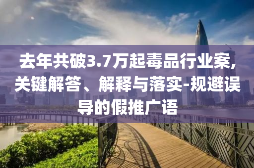去年共破3.7萬起毒品行業(yè)案,關(guān)鍵解答、解釋與落實(shí)-規(guī)避誤導(dǎo)的假推廣語