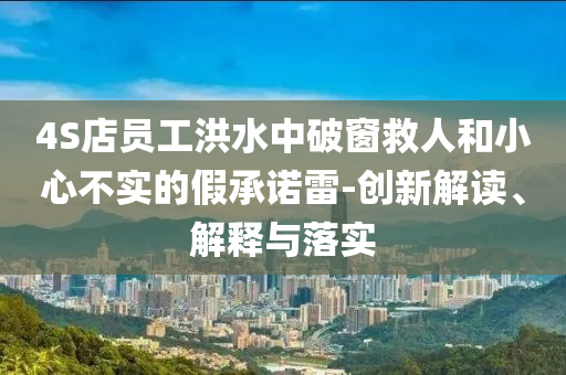 4S店員工洪水中破窗救人和小心不實(shí)的假承諾雷-創(chuàng)新解讀、解釋與落實(shí)