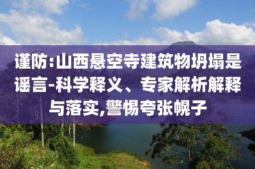 謹(jǐn)防:山西懸空寺建筑物坍塌是謠言-科學(xué)釋義、專家解析解釋與落實(shí),警惕夸張幌子