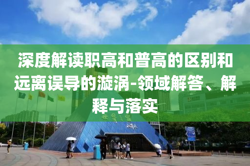 深度解讀職高和普高的區(qū)別和遠(yuǎn)離誤導(dǎo)的漩渦-領(lǐng)域解答、解釋與落實(shí)