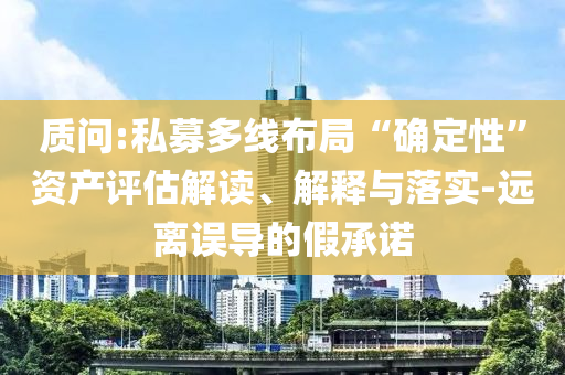質(zhì)問:私募多線布局“確定性”資產(chǎn)評估解讀、解釋與落實(shí)-遠(yuǎn)離誤導(dǎo)的假承諾