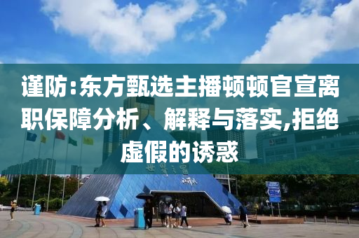 謹(jǐn)防:東方甄選主播頓頓官宣離職保障分析、解釋與落實(shí),拒絕虛假的誘惑