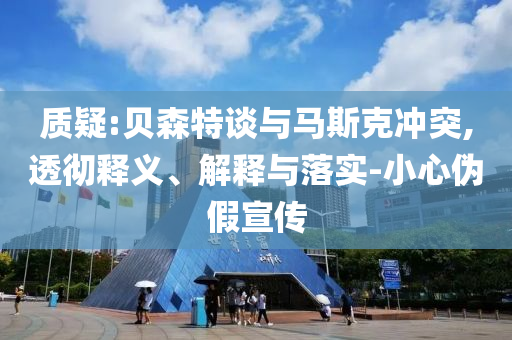 質(zhì)疑:貝森特談與馬斯克沖突,透徹釋義、解釋與落實(shí)-小心偽假宣傳