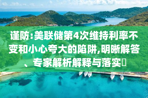 謹(jǐn)防:美聯(lián)儲(chǔ)第4次維持利率不變和小心夸大的陷阱,明晰解答、專家解析解釋與落實(shí)?
