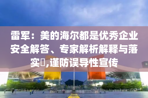 雷軍：美的海爾都是優(yōu)秀企業(yè)安全解答、專家解析解釋與落實(shí)?,謹(jǐn)防誤導(dǎo)性宣傳