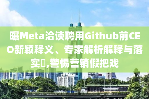 曝Meta洽談聘用Github前CEO新穎釋義、專家解析解釋與落實(shí)?,警惕營銷假把戲