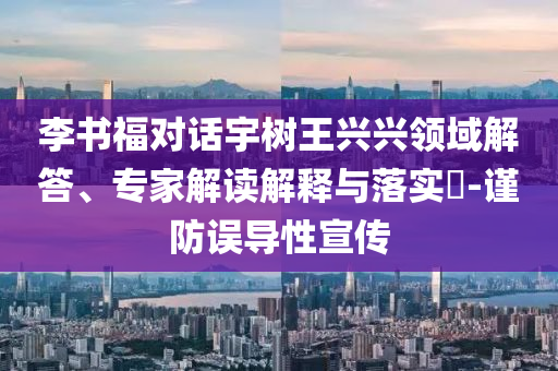 李書福對話宇樹王興興領(lǐng)域解答、專家解讀解釋與落實(shí)?-謹(jǐn)防誤導(dǎo)性宣傳
