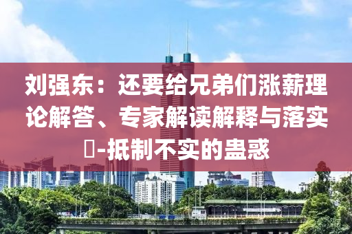 劉強(qiáng)東：還要給兄弟們漲薪理論解答、專家解讀解釋與落實(shí)?-抵制不實(shí)的蠱惑