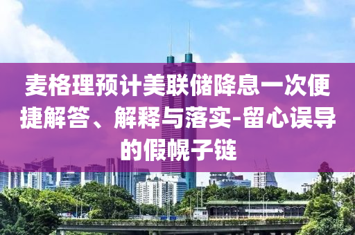 麥格理預(yù)計美聯(lián)儲降息一次便捷解答、解釋與落實(shí)-留心誤導(dǎo)的假幌子鏈