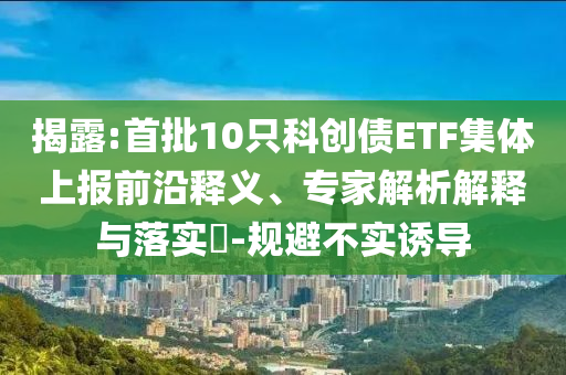 揭露:首批10只科創(chuàng)債ETF集體上報(bào)前沿釋義、專家解析解釋與落實(shí)?-規(guī)避不實(shí)誘導(dǎo)
