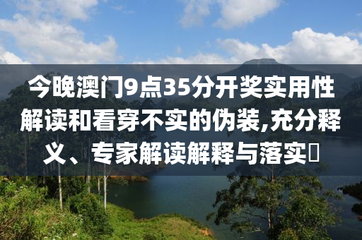 今晚澳門9點(diǎn)35分開獎(jiǎng)實(shí)用性解讀和看穿不實(shí)的偽裝,充分釋義、專家解讀解釋與落實(shí)?