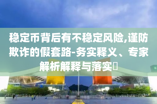 穩(wěn)定幣背后有不穩(wěn)定風(fēng)險,謹(jǐn)防欺詐的假套路-務(wù)實釋義、專家解析解釋與落實?