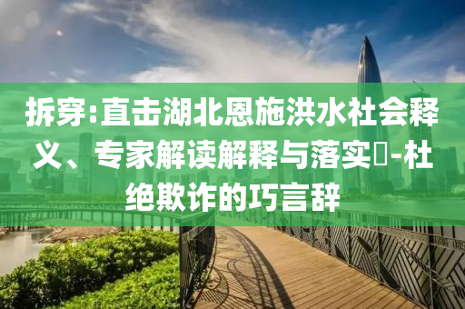 拆穿:直擊湖北恩施洪水社會釋義、專家解讀解釋與落實?-杜絕欺詐的巧言辭