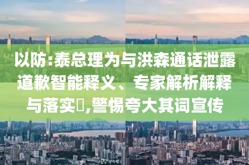 以防:泰總理為與洪森通話泄露道歉智能釋義、專家解析解釋與落實(shí)?,警惕夸大其詞宣傳