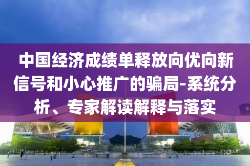 中國經(jīng)濟(jì)成績單釋放向優(yōu)向新信號(hào)和小心推廣的騙局-系統(tǒng)分析、專家解讀解釋與落實(shí)