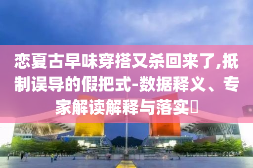 戀夏古早味穿搭又殺回來了,抵制誤導(dǎo)的假把式-數(shù)據(jù)釋義、專家解讀解釋與落實(shí)?