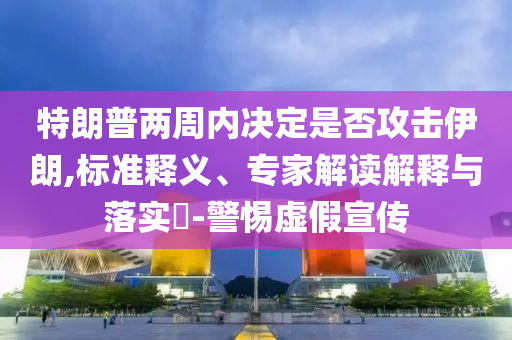 特朗普兩周內決定是否攻擊伊朗,標準釋義、專家解讀解釋與落實?-警惕虛假宣傳