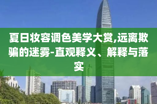 夏日妝容調(diào)色美學(xué)大賞,遠(yuǎn)離欺騙的迷霧-直觀釋義、解釋與落實(shí)
