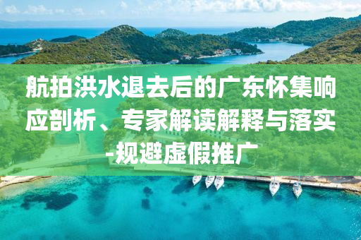 航拍洪水退去后的廣東懷集響應(yīng)剖析、專家解讀解釋與落實(shí)-規(guī)避虛假推廣