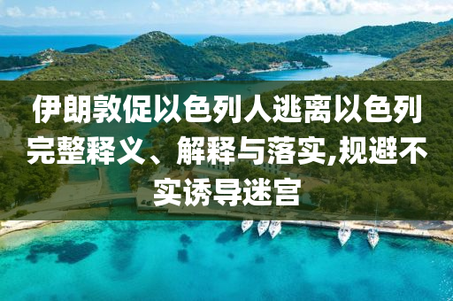 伊朗敦促以色列人逃離以色列完整釋義、解釋與落實,規(guī)避不實誘導(dǎo)迷宮
