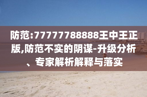 防范:77777788888王中王正版,防范不實(shí)的陰謀-升級(jí)分析、專家解析解釋與落實(shí)