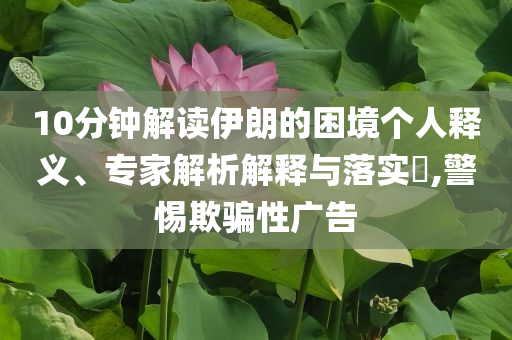 10分鐘解讀伊朗的困境個人釋義、專家解析解釋與落實?,警惕欺騙性廣告