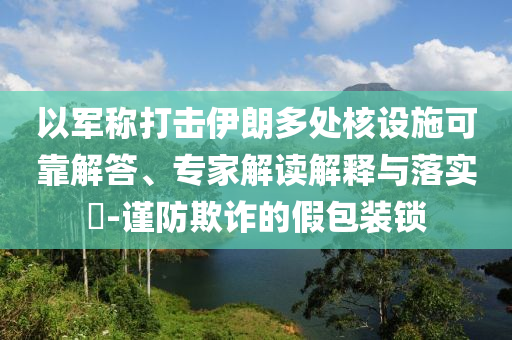 以軍稱打擊伊朗多處核設施可靠解答、專家解讀解釋與落實?-謹防欺詐的假包裝鎖